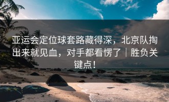 亚运会定位球套路藏得深，北京队掏出来就见血，对手都看愣了｜胜负关键点！