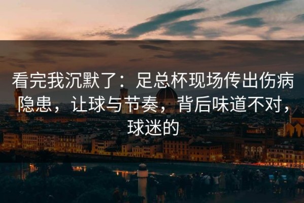 看完我沉默了：足总杯现场传出伤病隐患，让球与节奏，背后味道不对，球迷的