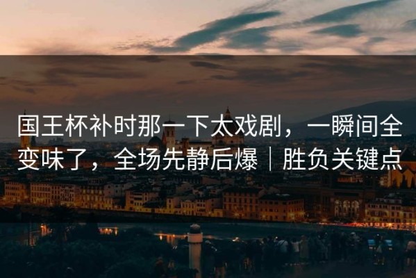 国王杯补时那一下太戏剧，一瞬间全变味了，全场先静后爆｜胜负关键点