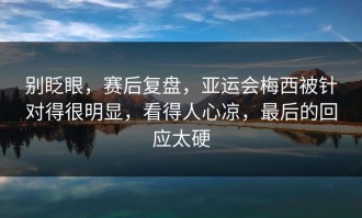 别眨眼，赛后复盘，亚运会梅西被针对得很明显，看得人心凉，最后的回应太硬