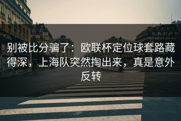 别被比分骗了：欧联杯定位球套路藏得深，上海队突然掏出来，真是意外反转
