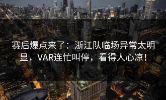赛后爆点来了：浙江队临场异常太明显，VAR连忙叫停，看得人心凉！
