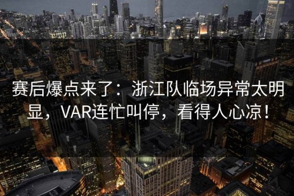 赛后爆点来了：浙江队临场异常太明显，VAR连忙叫停，看得人心凉！