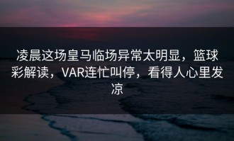 凌晨这场皇马临场异常太明显，篮球彩解读，VAR连忙叫停，看得人心里发凉
