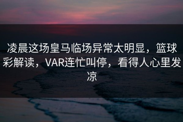 凌晨这场皇马临场异常太明显，篮球彩解读，VAR连忙叫停，看得人心里发凉