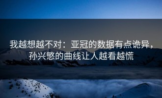 我越想越不对：亚冠的数据有点诡异，孙兴慜的曲线让人越看越慌