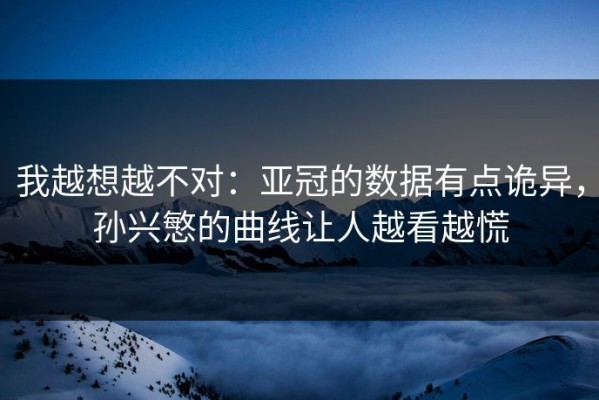 我越想越不对：亚冠的数据有点诡异，孙兴慜的曲线让人越看越慌