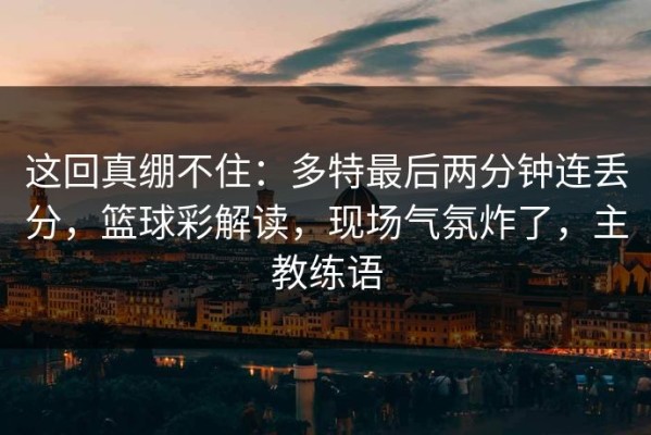 这回真绷不住：多特最后两分钟连丢分，篮球彩解读，现场气氛炸了，主教练语