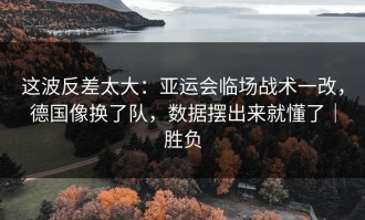 这波反差太大：亚运会临场战术一改，德国像换了队，数据摆出来就懂了｜胜负