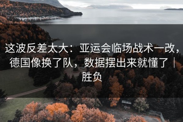 这波反差太大：亚运会临场战术一改，德国像换了队，数据摆出来就懂了｜胜负