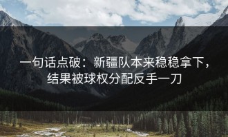 一句话点破：新疆队本来稳稳拿下，结果被球权分配反手一刀