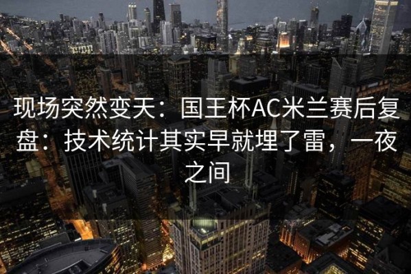 现场突然变天：国王杯AC米兰赛后复盘：技术统计其实早就埋了雷，一夜之间