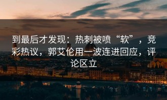 到最后才发现：热刺被喷“软”，竞彩热议，郭艾伦用一波连进回应，评论区立