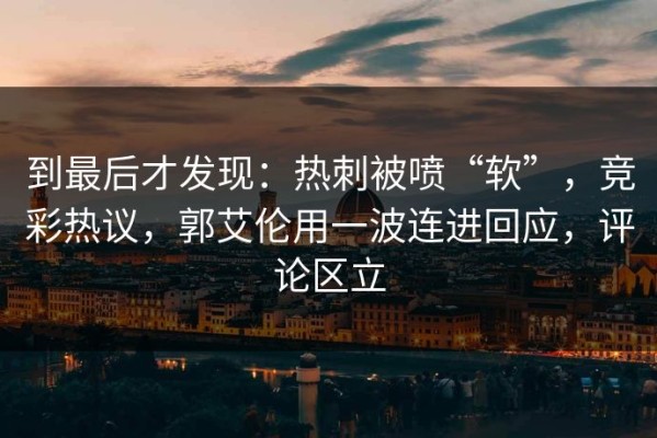 到最后才发现：热刺被喷“软”，竞彩热议，郭艾伦用一波连进回应，评论区立