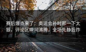 赛后爆点来了：奥运会补时那一下太狠，评论区瞬间沸腾，全场先静后炸