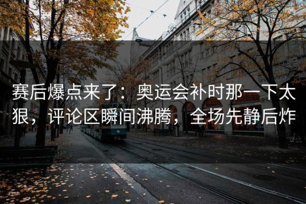 赛后爆点来了：奥运会补时那一下太狠，评论区瞬间沸腾，全场先静后炸