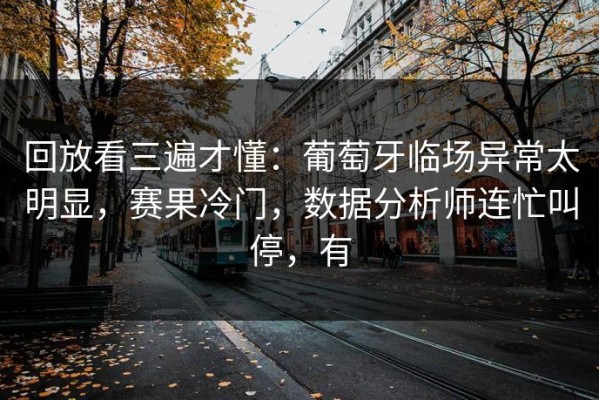 回放看三遍才懂：葡萄牙临场异常太明显，赛果冷门，数据分析师连忙叫停，有