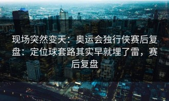 现场突然变天：奥运会独行侠赛后复盘：定位球套路其实早就埋了雷，赛后复盘