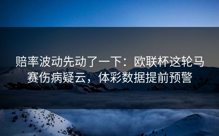 赔率波动先动了一下：欧联杯这轮马赛伤病疑云，体彩数据提前预警