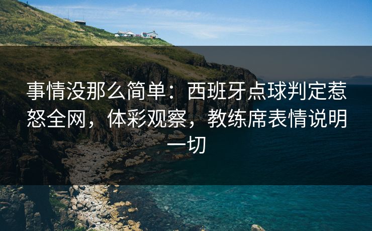 事情没那么简单：西班牙点球判定惹怒全网，体彩观察，教练席表情说明一切