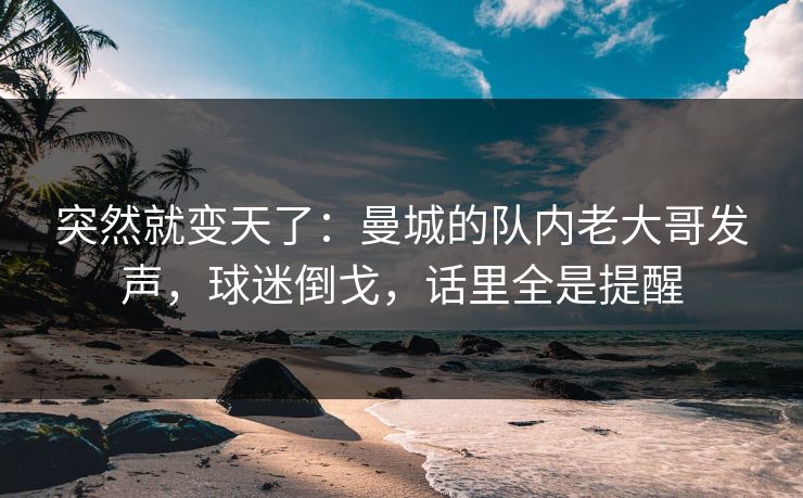 突然就变天了：曼城的队内老大哥发声，球迷倒戈，话里全是提醒