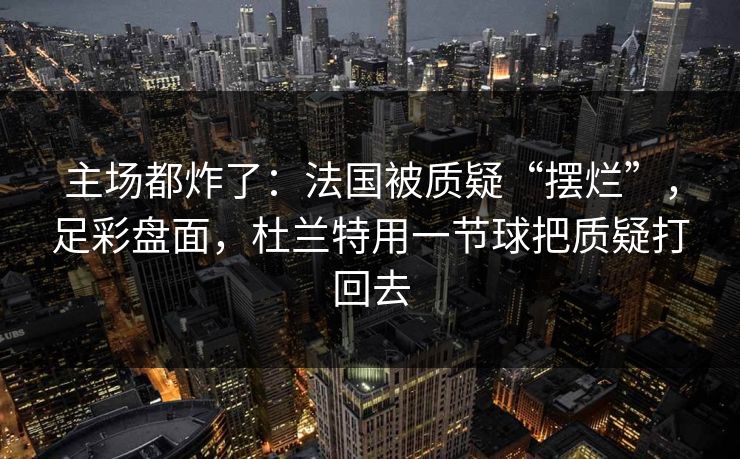 主场都炸了：法国被质疑“摆烂”，足彩盘面，杜兰特用一节球把质疑打回去