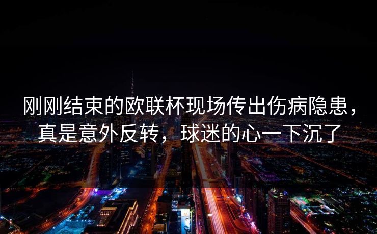 刚刚结束的欧联杯现场传出伤病隐患，真是意外反转，球迷的心一下沉了