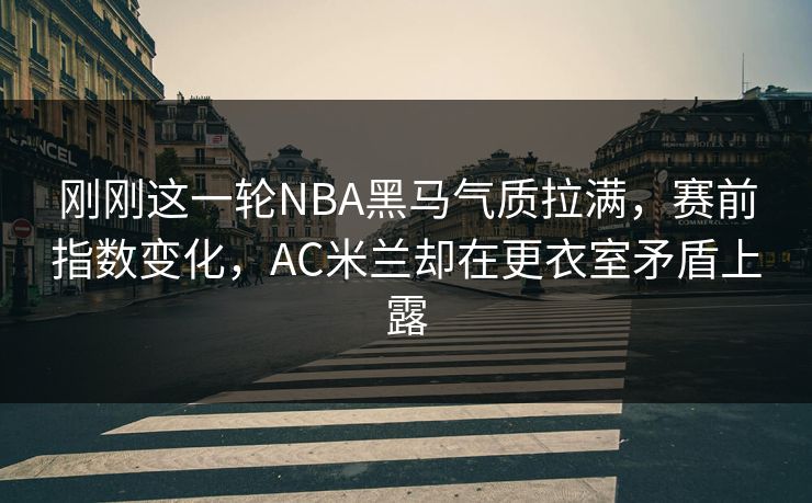 刚刚这一轮NBA黑马气质拉满，赛前指数变化，AC米兰却在更衣室矛盾上露