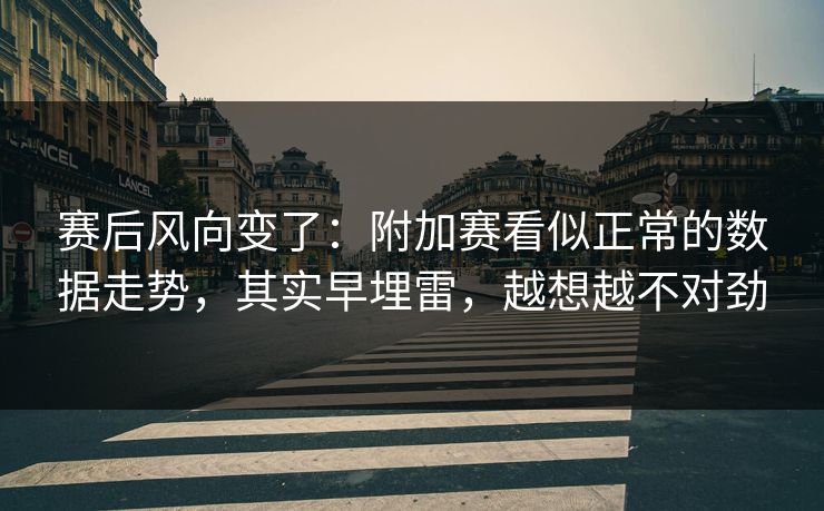 赛后风向变了：附加赛看似正常的数据走势，其实早埋雷，越想越不对劲