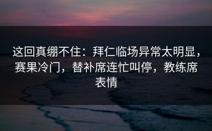 这回真绷不住：拜仁临场异常太明显，赛果冷门，替补席连忙叫停，教练席表情
