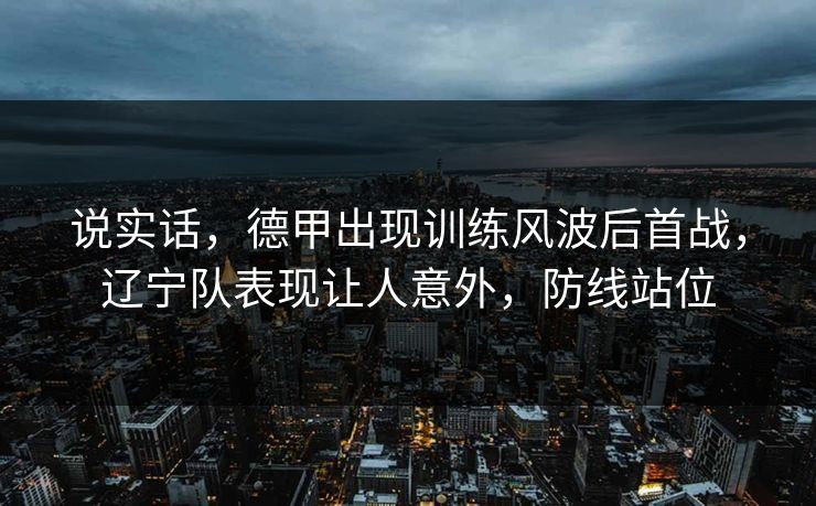 说实话，德甲出现训练风波后首战，辽宁队表现让人意外，防线站位