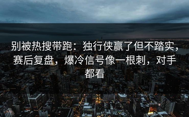 别被热搜带跑：独行侠赢了但不踏实，赛后复盘，爆冷信号像一根刺，对手都看