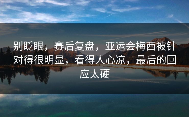 别眨眼，赛后复盘，亚运会梅西被针对得很明显，看得人心凉，最后的回应太硬