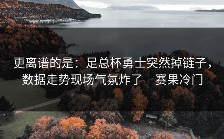 更离谱的是：足总杯勇士突然掉链子，数据走势现场气氛炸了｜赛果冷门