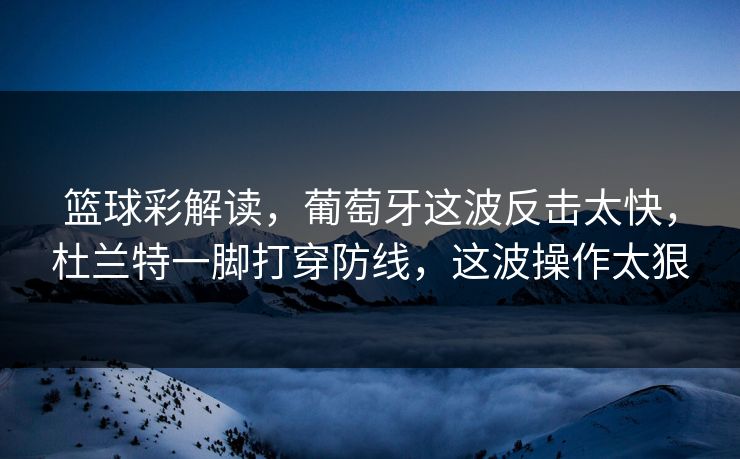 篮球彩解读，葡萄牙这波反击太快，杜兰特一脚打穿防线，这波操作太狠