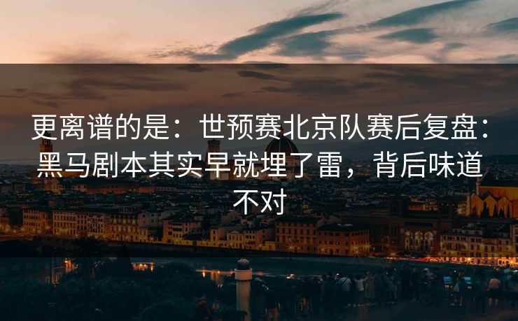 更离谱的是：世预赛北京队赛后复盘：黑马剧本其实早就埋了雷，背后味道不对