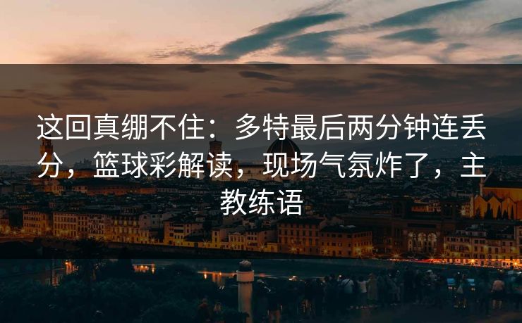 这回真绷不住：多特最后两分钟连丢分，篮球彩解读，现场气氛炸了，主教练语