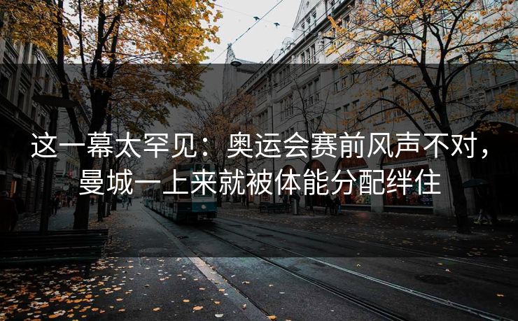 这一幕太罕见：奥运会赛前风声不对，曼城一上来就被体能分配绊住