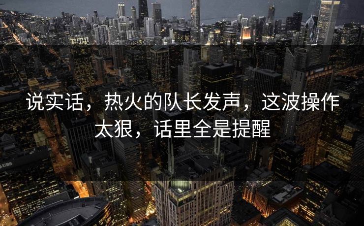 说实话，热火的队长发声，这波操作太狠，话里全是提醒