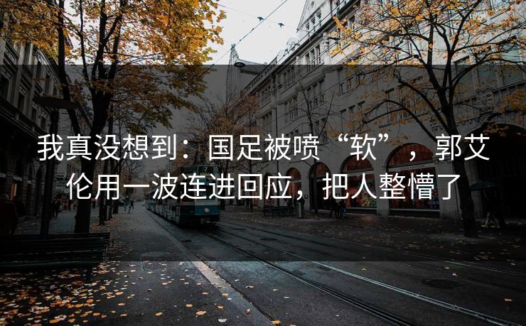 我真没想到：国足被喷“软”，郭艾伦用一波连进回应，把人整懵了