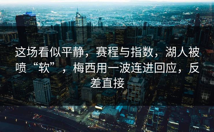 这场看似平静，赛程与指数，湖人被喷“软”，梅西用一波连进回应，反差直接