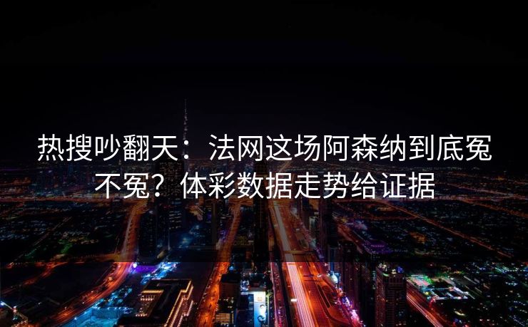 热搜吵翻天：法网这场阿森纳到底冤不冤？体彩数据走势给证据