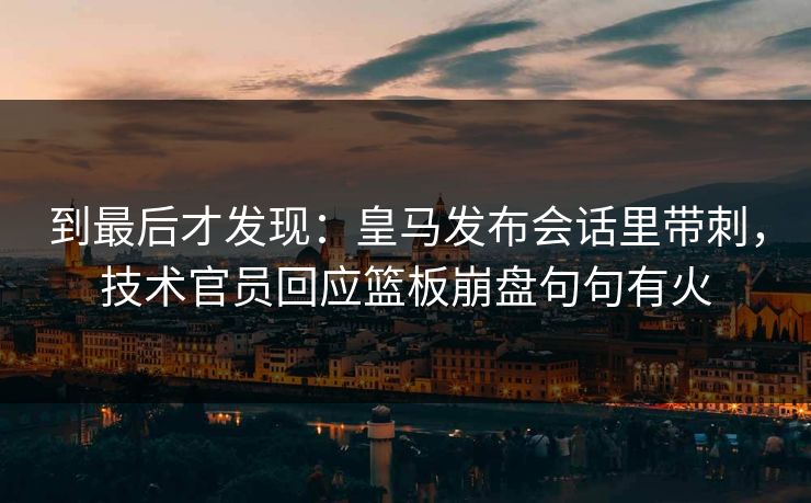 到最后才发现：皇马发布会话里带刺，技术官员回应篮板崩盘句句有火