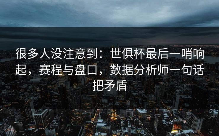 很多人没注意到：世俱杯最后一哨响起，赛程与盘口，数据分析师一句话把矛盾