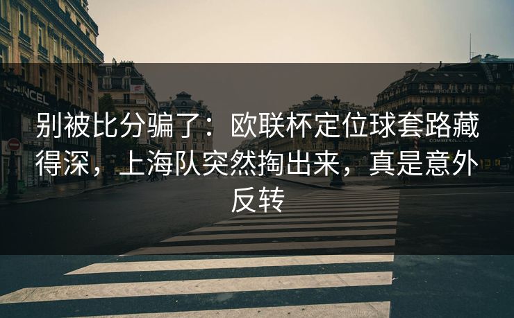 别被比分骗了：欧联杯定位球套路藏得深，上海队突然掏出来，真是意外反转