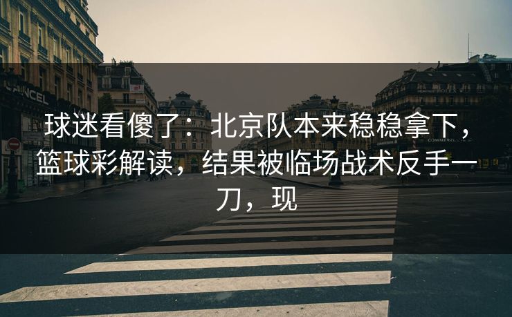 球迷看傻了：北京队本来稳稳拿下，篮球彩解读，结果被临场战术反手一刀，现