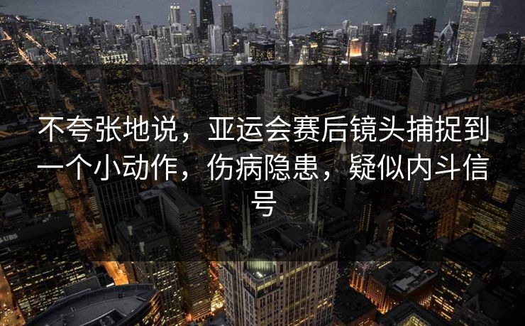 不夸张地说，亚运会赛后镜头捕捉到一个小动作，伤病隐患，疑似内斗信号