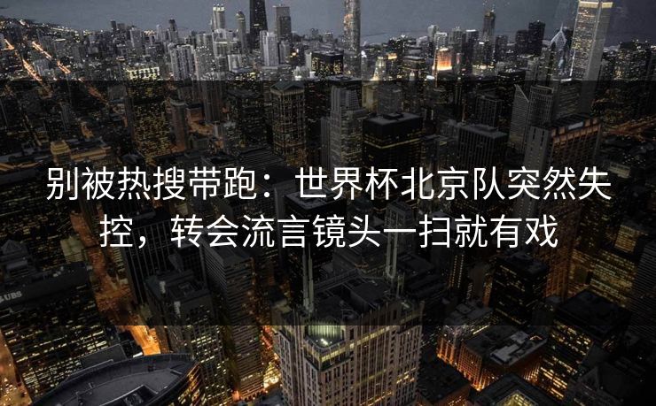 别被热搜带跑：世界杯北京队突然失控，转会流言镜头一扫就有戏