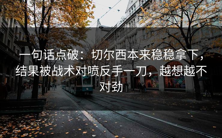 一句话点破：切尔西本来稳稳拿下，结果被战术对喷反手一刀，越想越不对劲