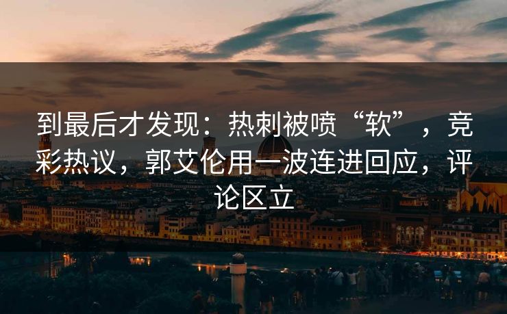 到最后才发现：热刺被喷“软”，竞彩热议，郭艾伦用一波连进回应，评论区立